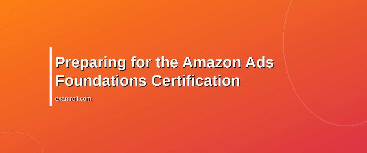 Achieve Success with Amazon Ads Foundations Certification: Your Ultimate Guide – Preparing for the Amazon Ads Foundations Certification