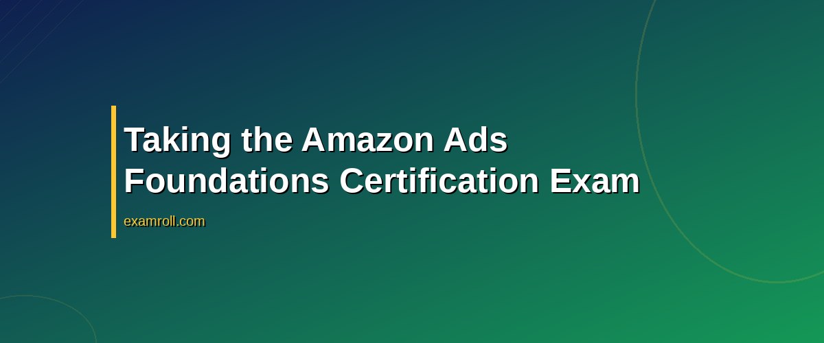Achieve Success with Amazon Ads Foundations Certification: Your Ultimate Guide – Taking the Amazon Ads Foundations Certification Exam