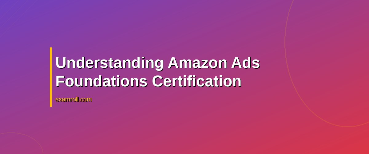 Achieve Success with Amazon Ads Foundations Certification: Your Ultimate Guide – Understanding Amazon Ads Foundations Certification