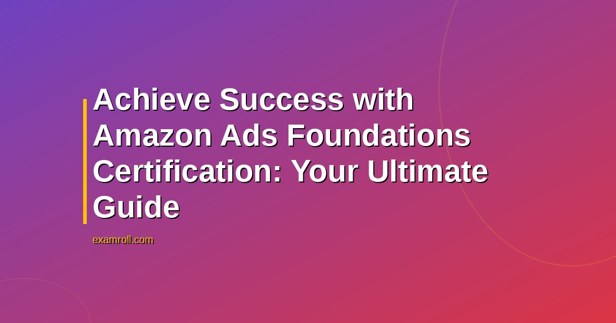 Achieve Success with Amazon Ads Foundations Certification: Your Ultimate Guide