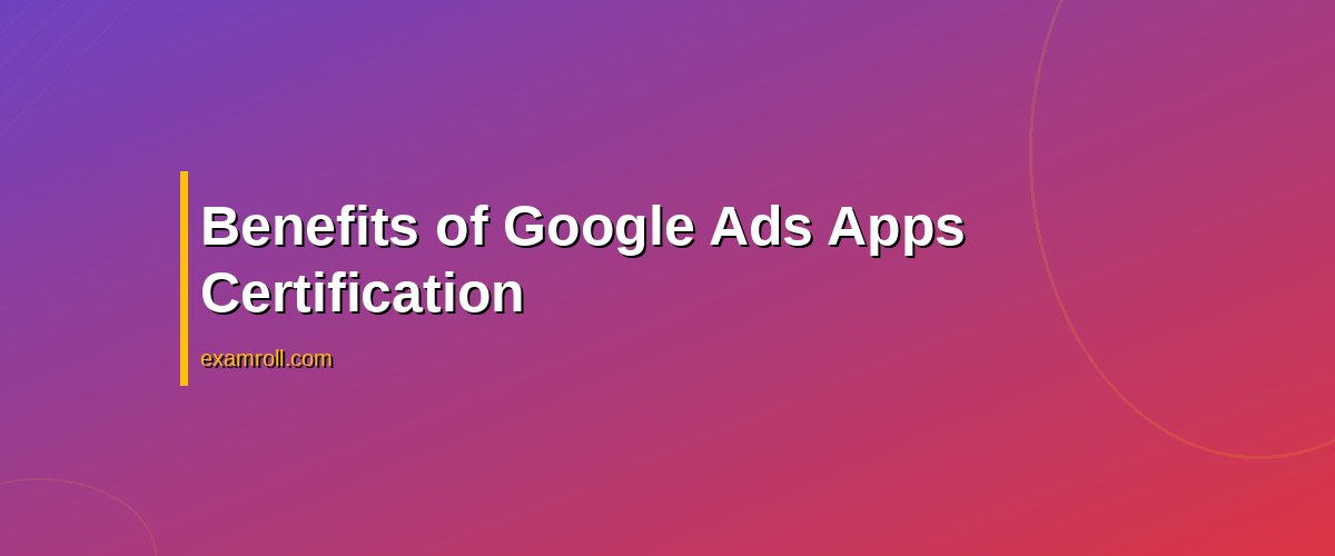 Achieve Your Google Ads Apps Certification: Tips & Strategies – Benefits of Google Ads Apps Certification
