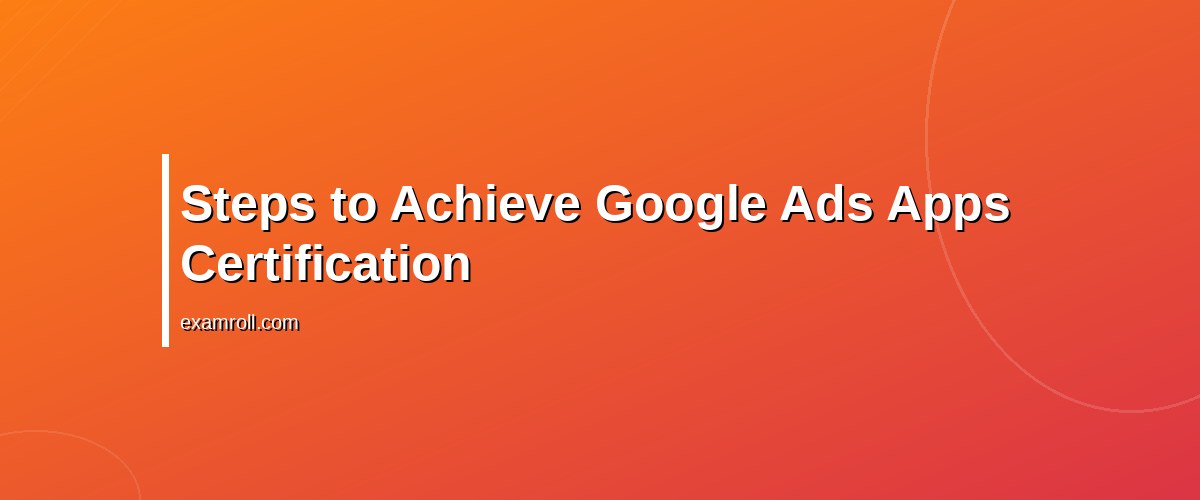 Achieve Your Google Ads Apps Certification: Tips & Strategies – Steps to Achieve Google Ads Apps Certification