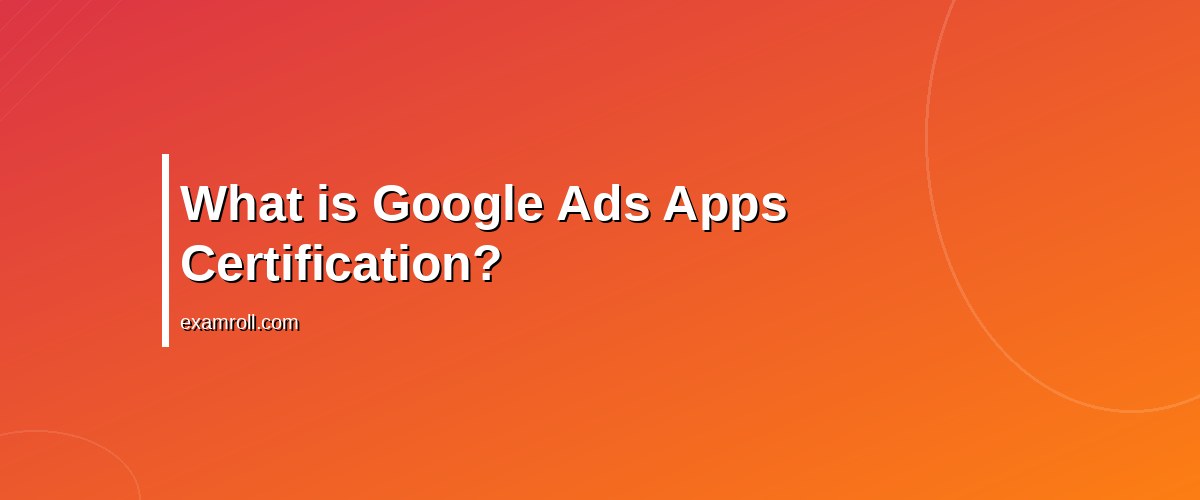 Achieve Your Google Ads Apps Certification: Tips & Strategies – What is Google Ads Apps Certification?