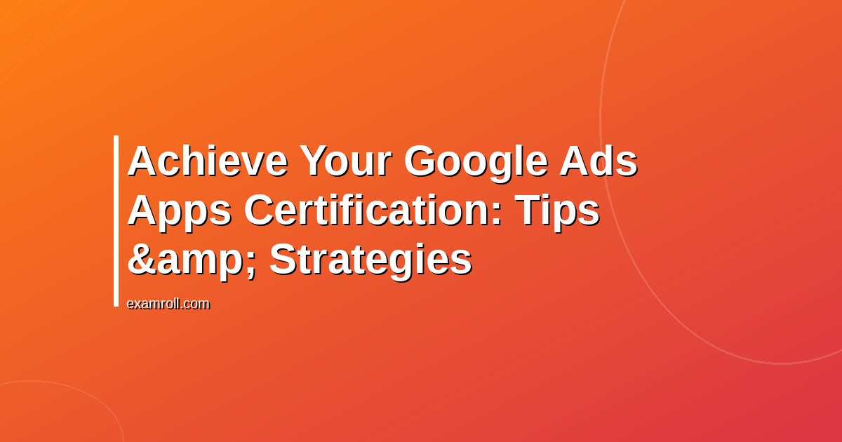 Achieve Your Google Ads Apps Certification: Tips &amp; Strategies