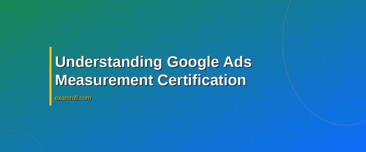 Best Practices for Earning Your Google Ads Measurement Certification – Understanding Google Ads Measurement Certification