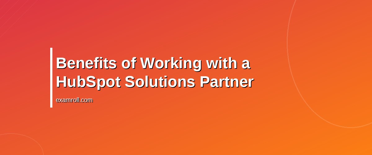 Boost Your Business with a HubSpot Solutions Partner: Why It Matters – Benefits of Working with a HubSpot Solutions Partner