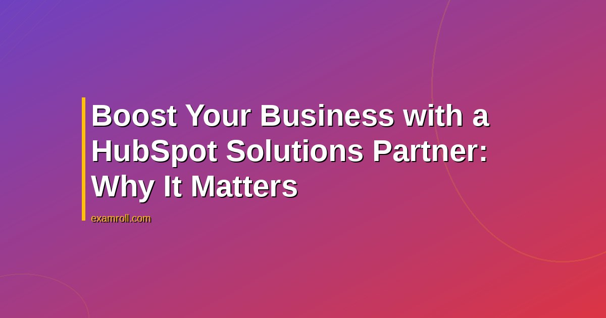 Boost Your Business with a HubSpot Solutions Partner: Why It Matters