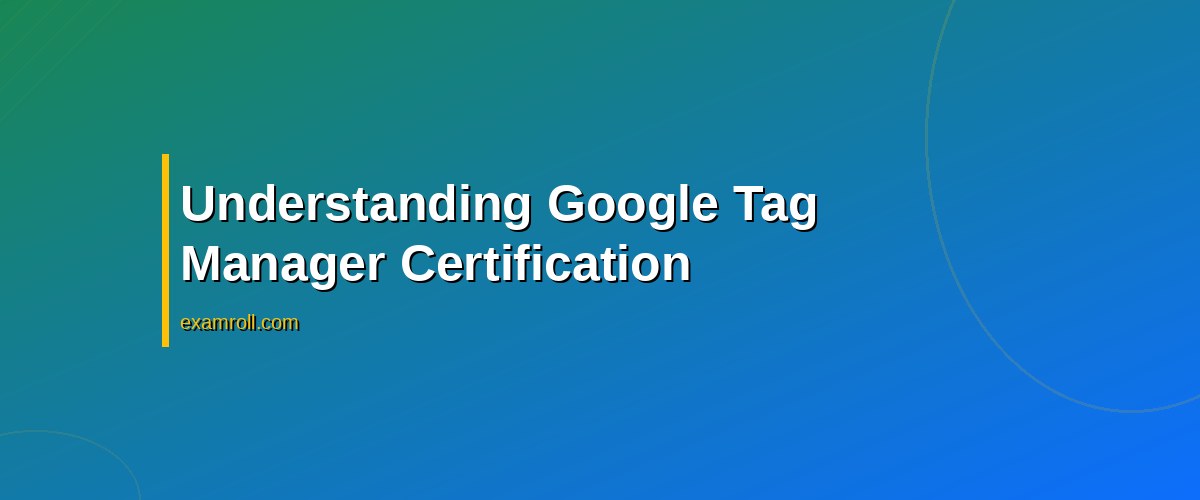 Complete Guide to Google Tag Manager Certification | Learn & Master GTM – Understanding Google Tag Manager Certification
