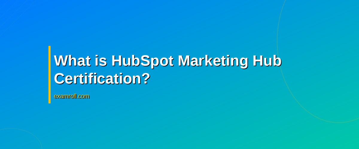 Complete Guide to HubSpot Marketing Hub Certification: Benefits & Tips – What is HubSpot Marketing Hub Certification?