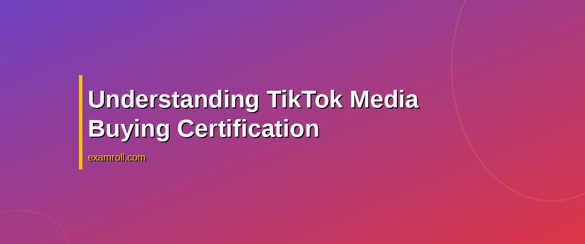 Comprehensive Guide to TikTok Media Buying Certification: Boost Your Ad Skills – Understanding TikTok Media Buying Certification