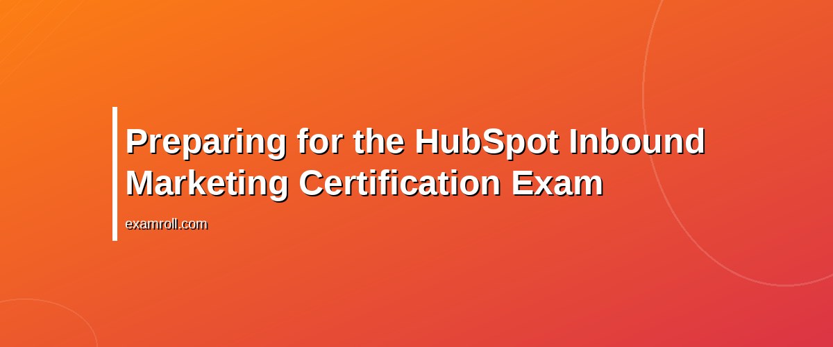 How to Ace Your HubSpot Inbound Marketing Certification Exam – Preparing for the HubSpot Inbound Marketing Certification Exam