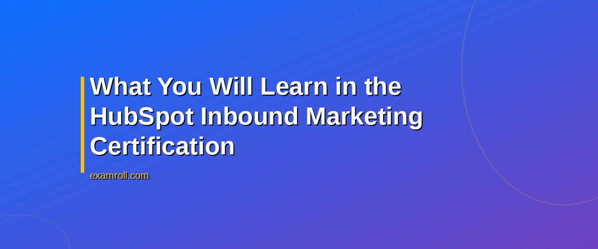 How to Ace Your HubSpot Inbound Marketing Certification Exam – What You Will Learn in the HubSpot Inbound Marketing Certification