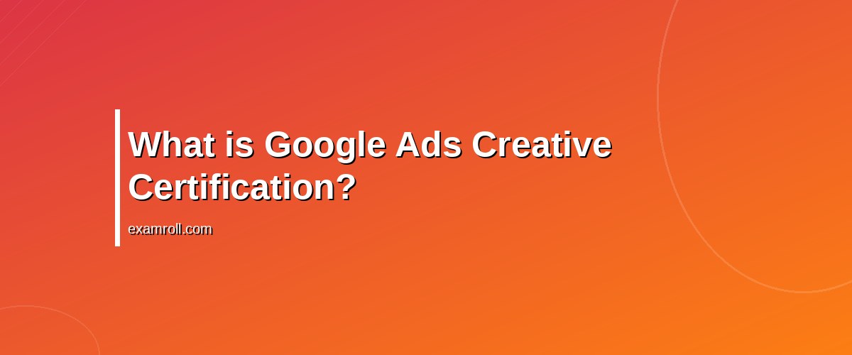 How to Earn the Google Ads Creative Certification: A Practical Guide – What is Google Ads Creative Certification?