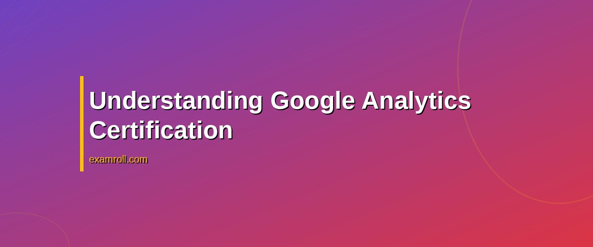 Is Google Analytics Certification Worth It? Pros, Cons, and Insights – Understanding Google Analytics Certification