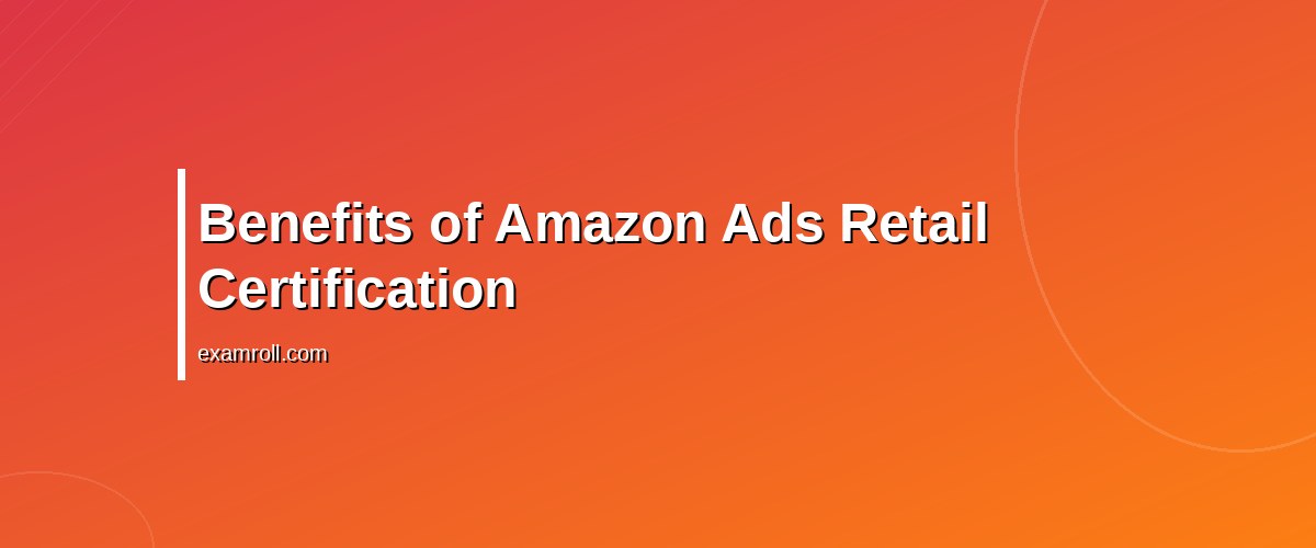 Master Amazon Ads Retail Certification: Your Guide to Success – Benefits of Amazon Ads Retail Certification