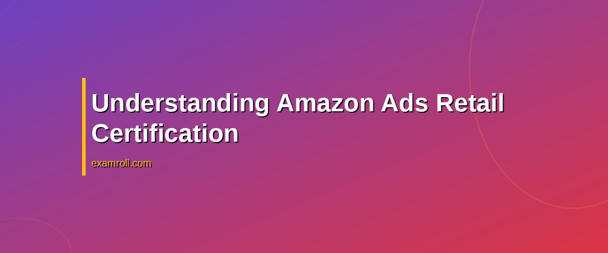 Master Amazon Ads Retail Certification: Your Guide to Success – Understanding Amazon Ads Retail Certification