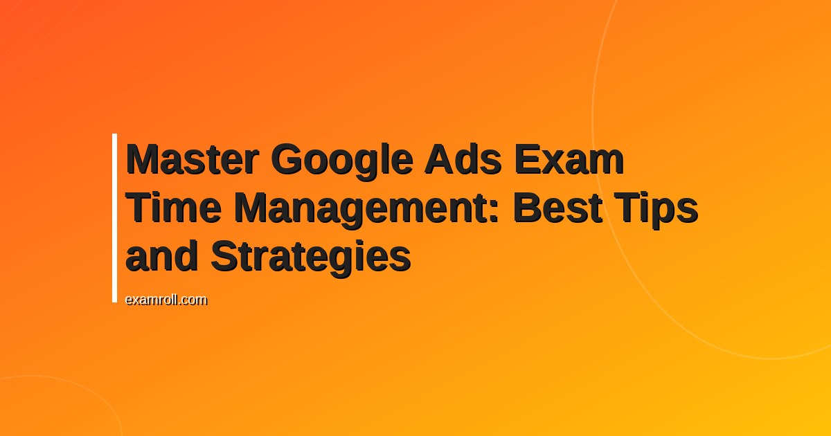 Master Google Ads Exam Time Management: Best Tips and Strategies