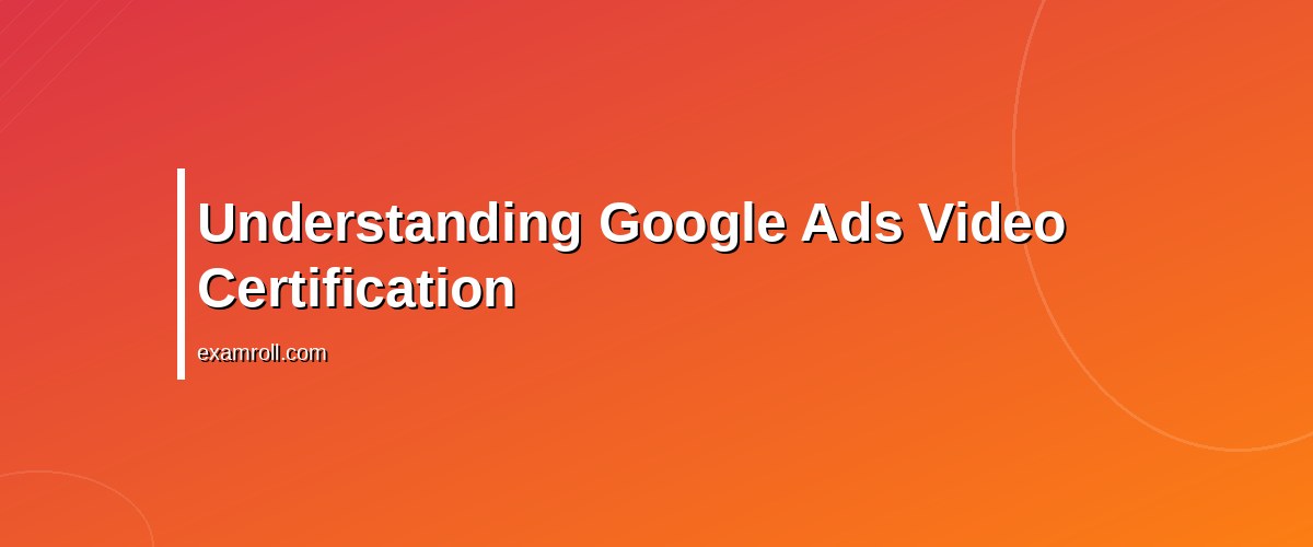 Master the Google Ads Video Certification: Tips & Strategies for Success – Understanding Google Ads Video Certification