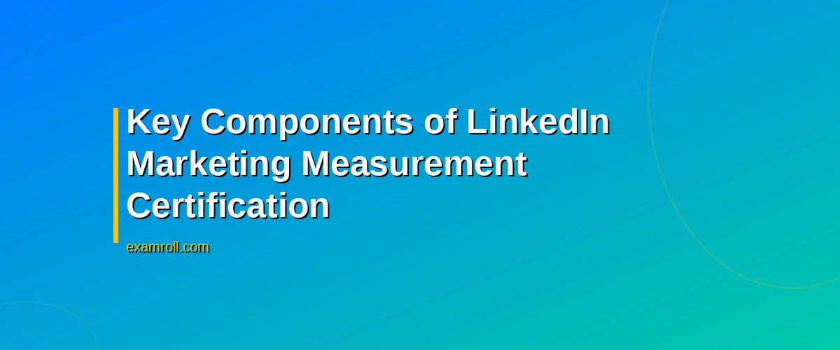 Mastering Metrics: Your Guide to LinkedIn Marketing Measurement Certification – Key Components of LinkedIn Marketing Measurement Certification