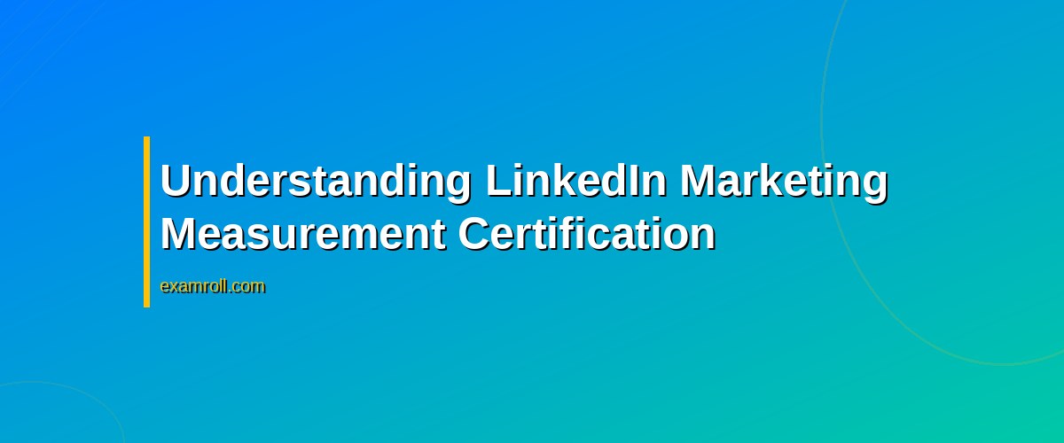 Mastering Metrics: Your Guide to LinkedIn Marketing Measurement Certification – Understanding LinkedIn Marketing Measurement Certification