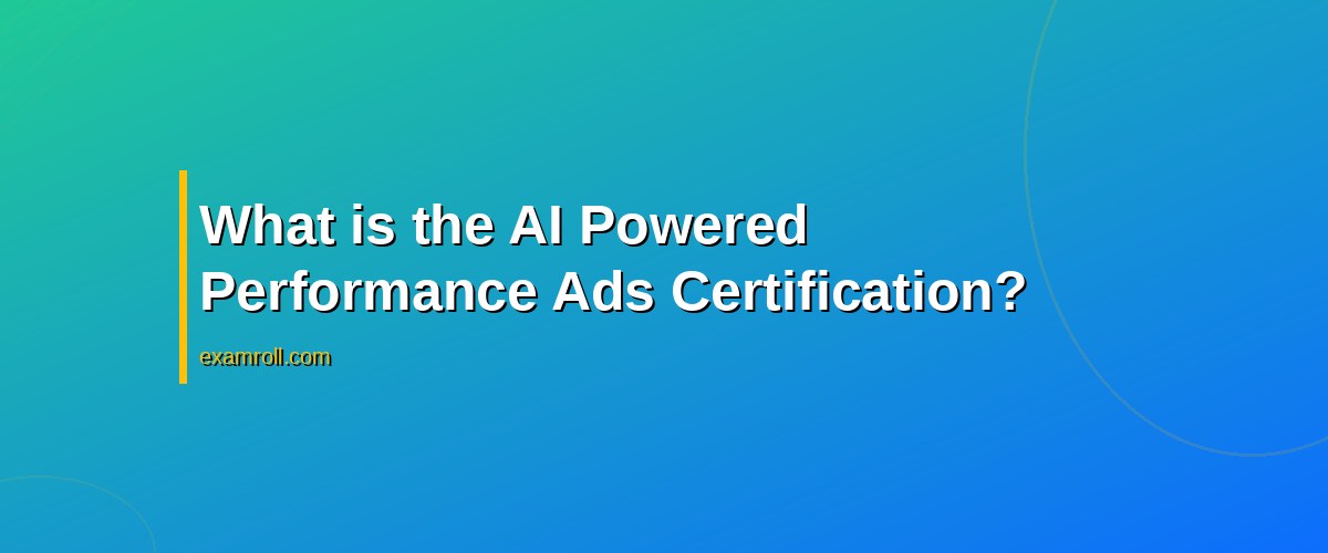 Mastering the AI Powered Performance Ads Certification: A Comprehensive Guide – What is the AI Powered Performance Ads Certification?