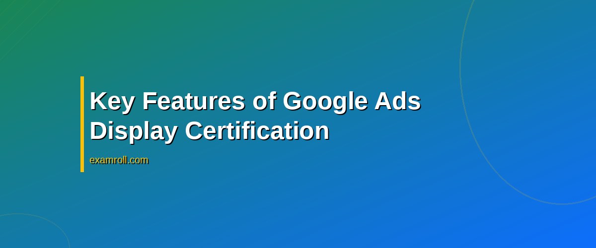 Mastering the Google Ads Display Certification: A Complete Guide – Key Features of Google Ads Display Certification