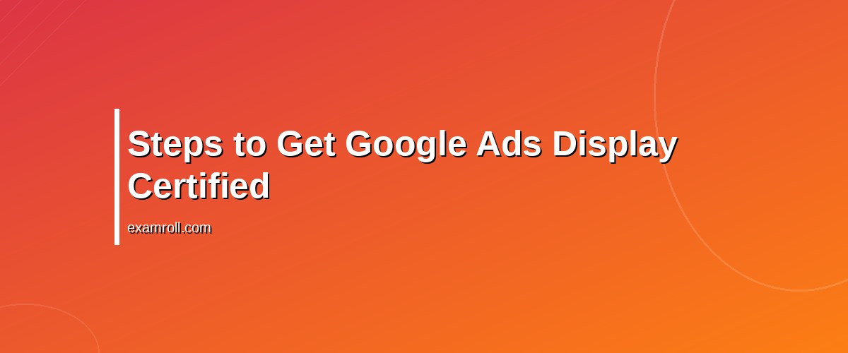 Mastering the Google Ads Display Certification: A Complete Guide – Steps to Get Google Ads Display Certified