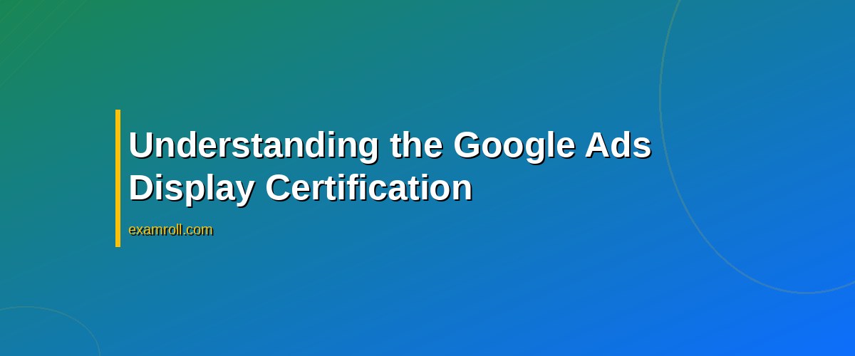 Mastering the Google Ads Display Certification: A Complete Guide – Understanding the Google Ads Display Certification