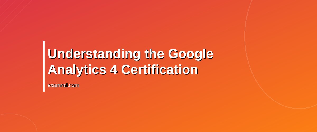 Mastering the Google Analytics 4 Certification: Your Complete Guide – Understanding the Google Analytics 4 Certification
