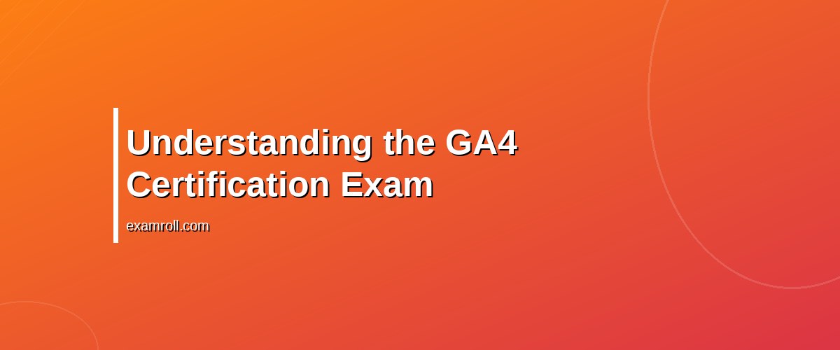 Pass GA4 Certification Exam: Top Tips and Practice Questions – Understanding the GA4 Certification Exam