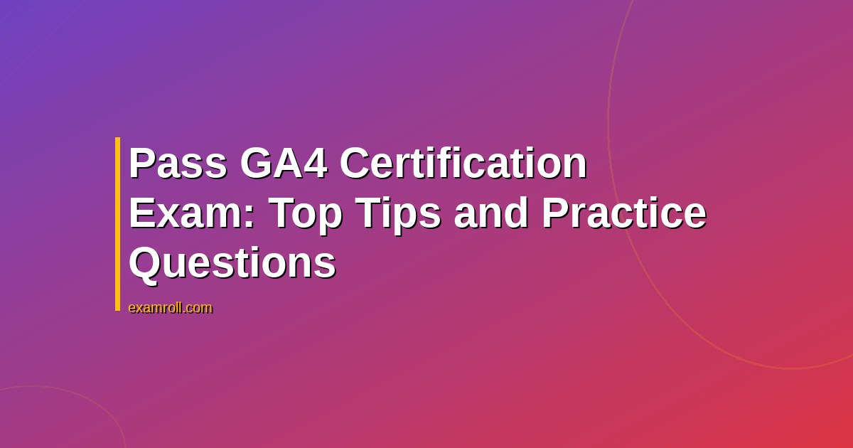Pass GA4 Certification Exam: Top Tips and Practice Questions