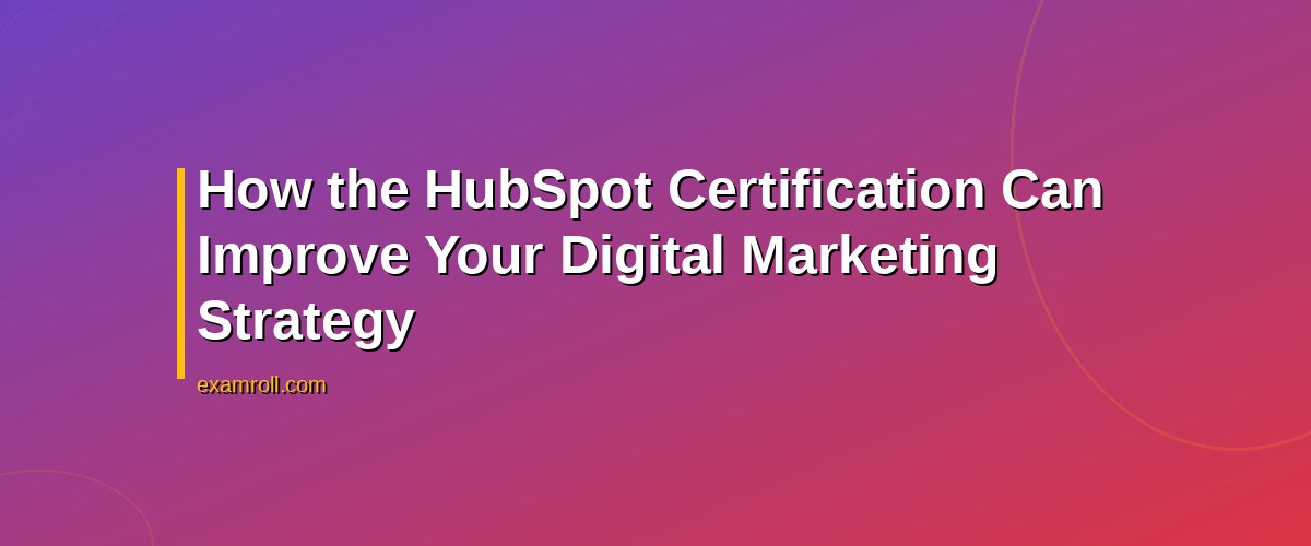 Top Benefits of the HubSpot Digital Marketing Certification – How the HubSpot Certification Can Improve Your Digital Marketing Strategy