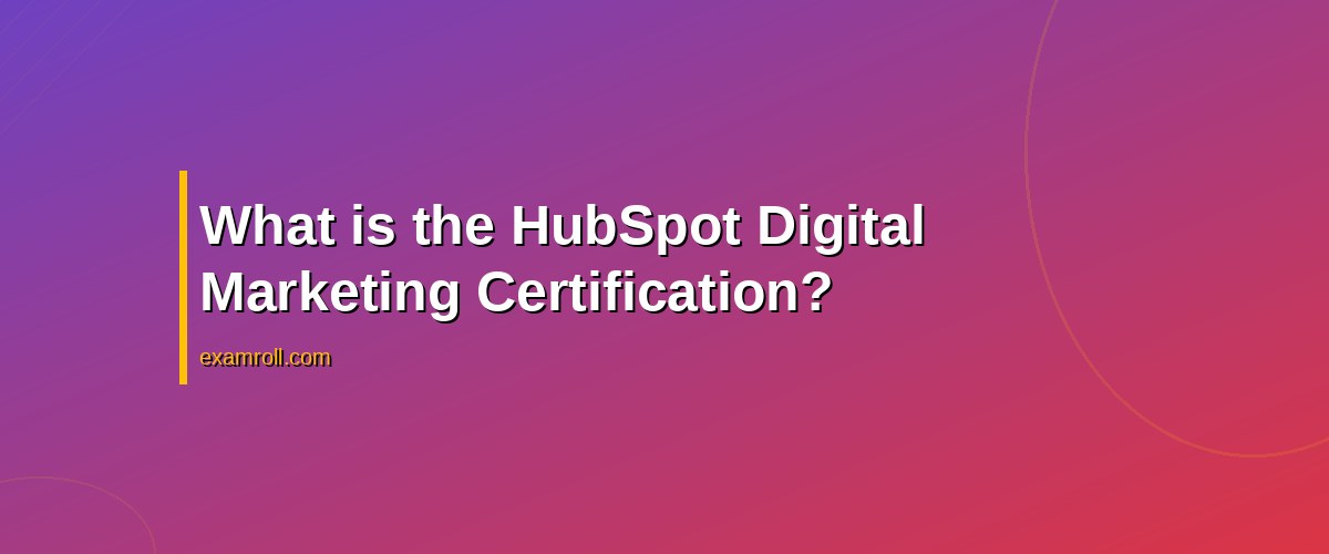Top Benefits of the HubSpot Digital Marketing Certification – What is the HubSpot Digital Marketing Certification?