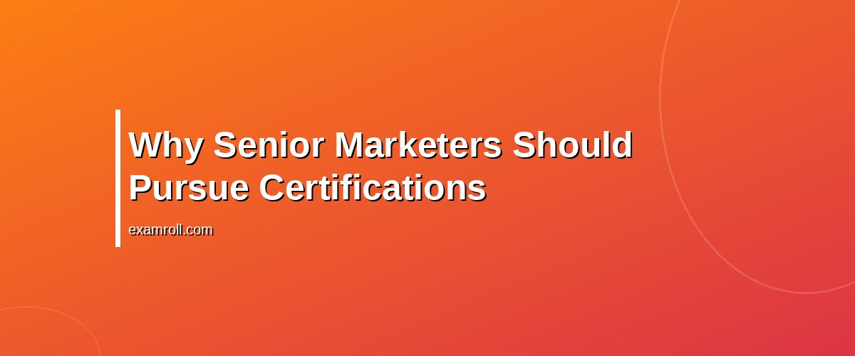 Top Certifications for Senior Marketers to Enhance Career Growth – Why Senior Marketers Should Pursue Certifications