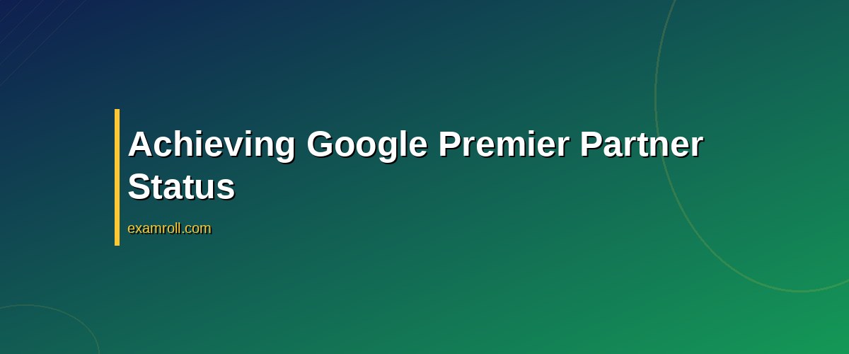 Top Steps: How to Become a Google Partner for Successful Ad Campaigns – Achieving Google Premier Partner Status