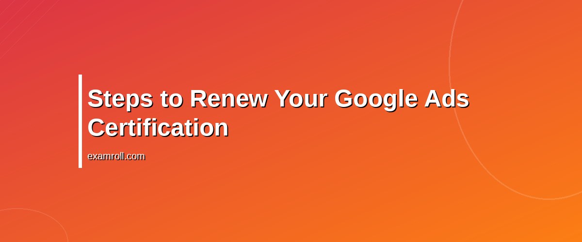 Top Tips for Google Ads Certification Renewal: Stay Updated and Certified – Steps to Renew Your Google Ads Certification