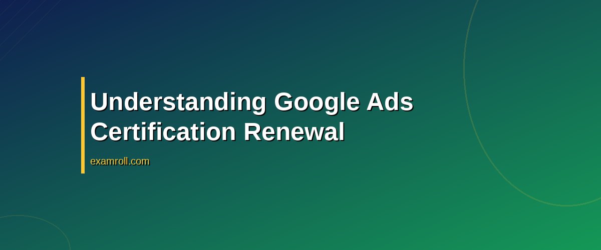 Top Tips for Google Ads Certification Renewal: Stay Updated and Certified – Understanding Google Ads Certification Renewal